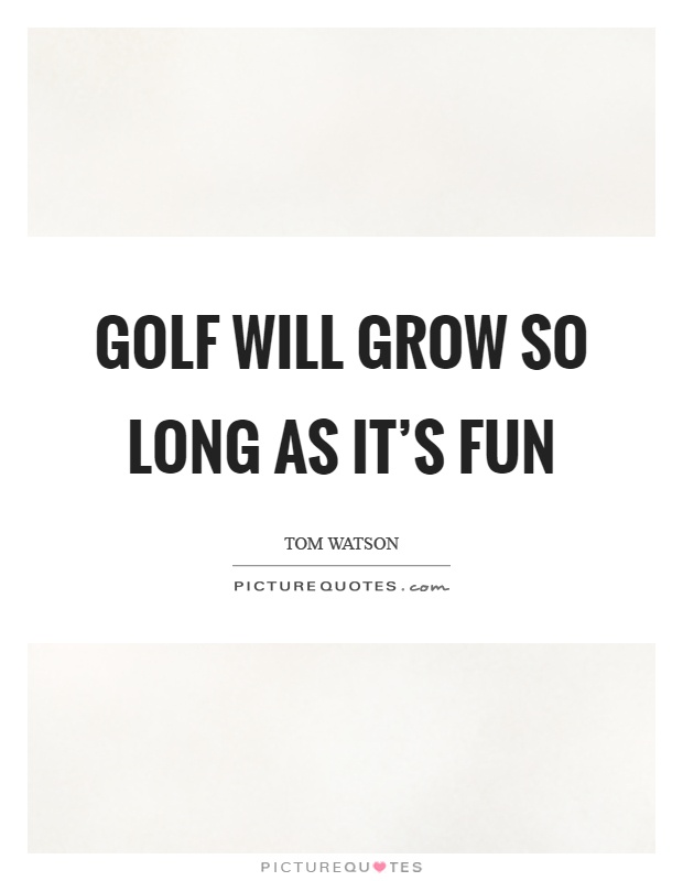 Golf will grow so long as it's fun Picture Quote #1