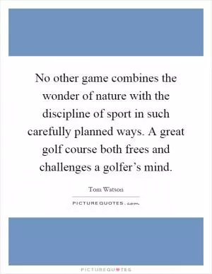 No other game combines the wonder of nature with the discipline of sport in such carefully planned ways. A great golf course both frees and challenges a golfer’s mind Picture Quote #1