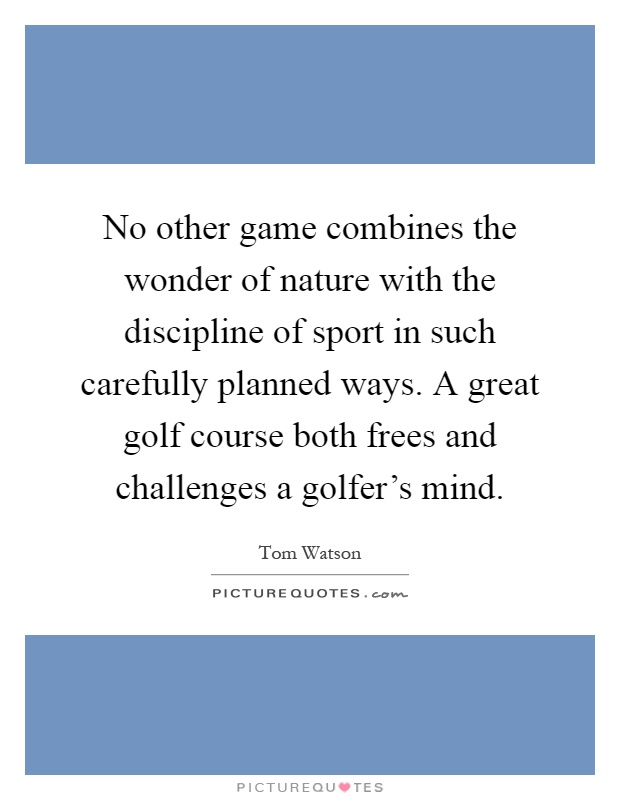 No other game combines the wonder of nature with the discipline of sport in such carefully planned ways. A great golf course both frees and challenges a golfer's mind Picture Quote #1
