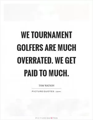 We tournament golfers are much overrated. We get paid to much Picture Quote #1