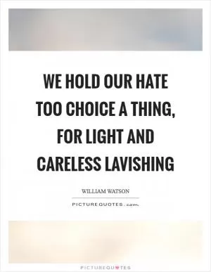 We hold our hate too choice a thing, for light and careless lavishing Picture Quote #1