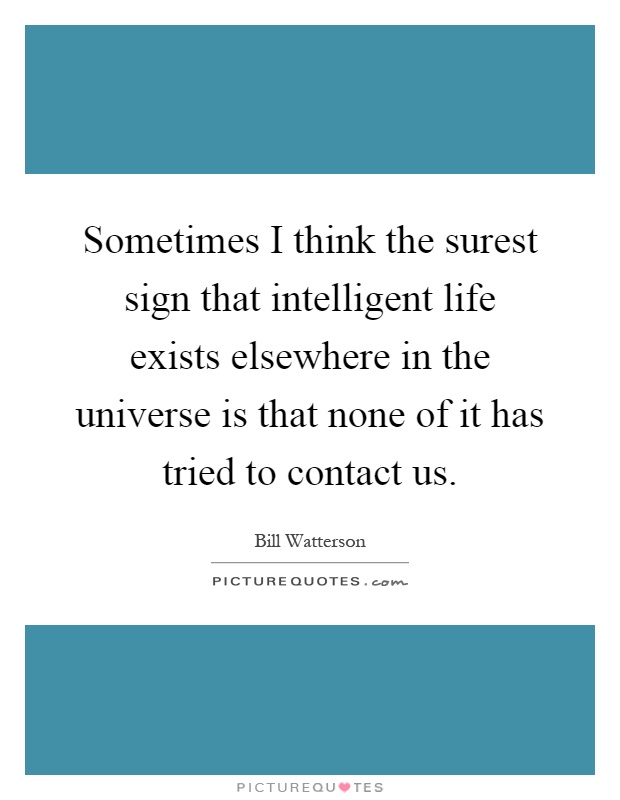 Sometimes I think the surest sign that intelligent life exists elsewhere in the universe is that none of it has tried to contact us Picture Quote #1