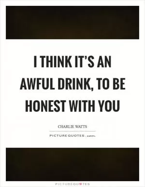 I think it’s an awful drink, to be honest with you Picture Quote #1