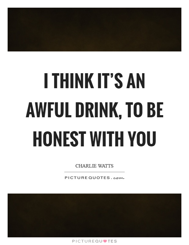 I think it's an awful drink, to be honest with you Picture Quote #1