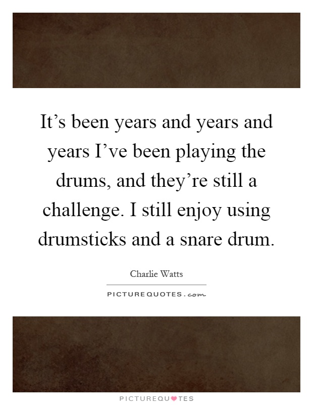 It's been years and years and years I've been playing the drums, and they're still a challenge. I still enjoy using drumsticks and a snare drum Picture Quote #1