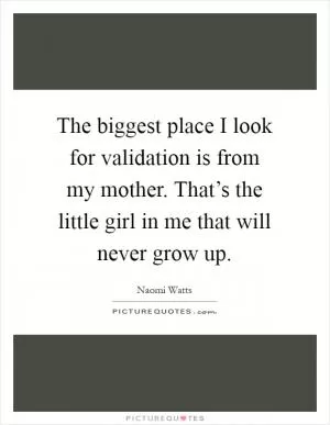 The biggest place I look for validation is from my mother. That’s the little girl in me that will never grow up Picture Quote #1