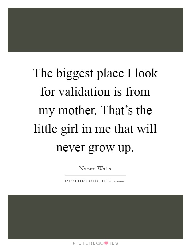 The biggest place I look for validation is from my mother. That's the little girl in me that will never grow up Picture Quote #1