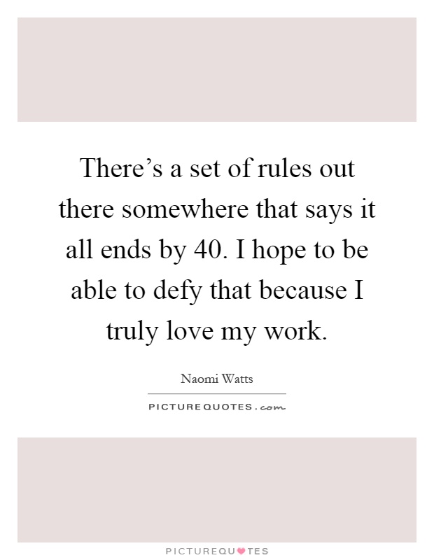 There's a set of rules out there somewhere that says it all ends by 40. I hope to be able to defy that because I truly love my work Picture Quote #1