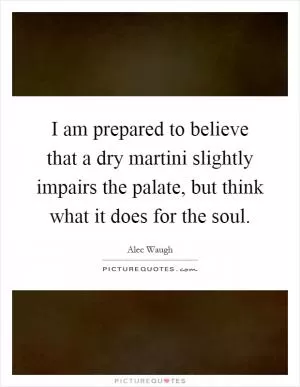 I am prepared to believe that a dry martini slightly impairs the palate, but think what it does for the soul Picture Quote #1