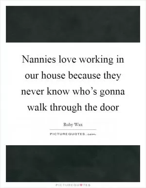 Nannies love working in our house because they never know who’s gonna walk through the door Picture Quote #1