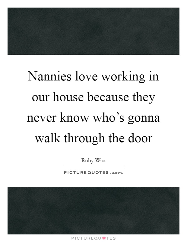 Nannies love working in our house because they never know who's gonna walk through the door Picture Quote #1