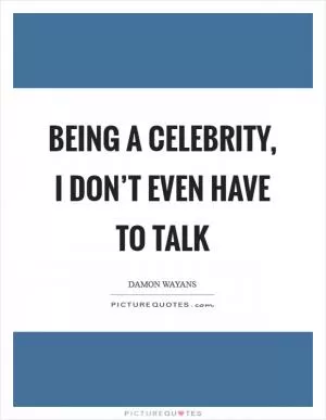 Being a celebrity, I don’t even have to talk Picture Quote #1
