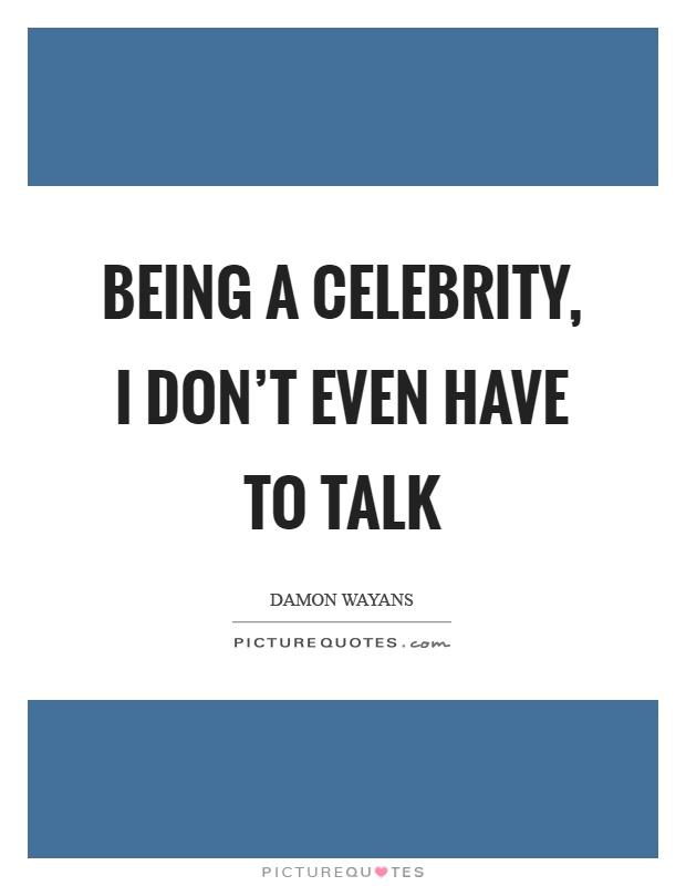 Being a celebrity, I don't even have to talk Picture Quote #1