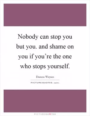 Nobody can stop you but you. and shame on you if you’re the one who stops yourself Picture Quote #1