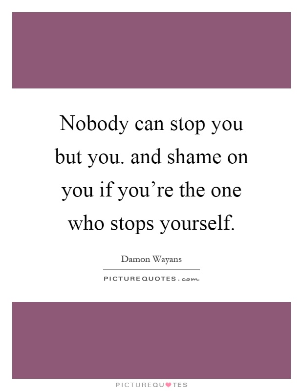 Nobody can stop you but you. and shame on you if you're the one who stops yourself Picture Quote #1