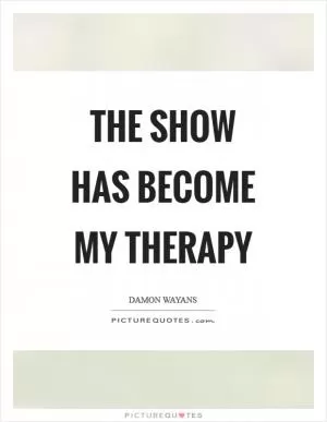 The show has become my therapy Picture Quote #1