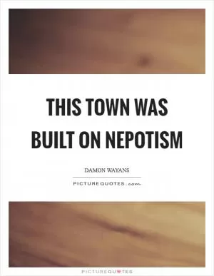 This town was built on nepotism Picture Quote #1