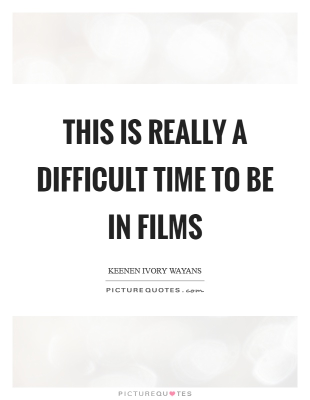 This is really a difficult time to be in films Picture Quote #1