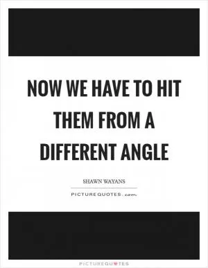 Now we have to hit them from a different angle Picture Quote #1