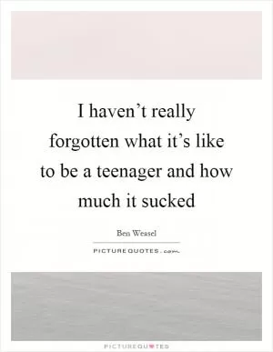 I haven’t really forgotten what it’s like to be a teenager and how much it sucked Picture Quote #1