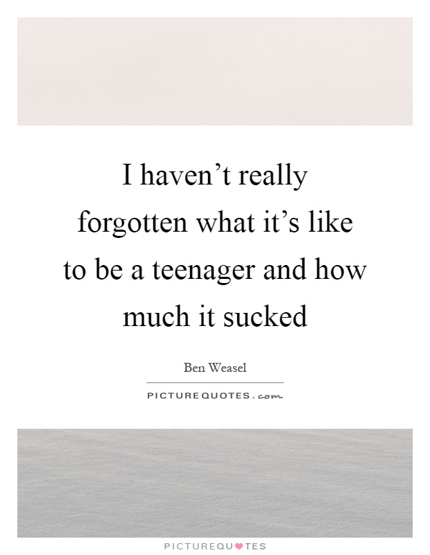 I haven't really forgotten what it's like to be a teenager and how much it sucked Picture Quote #1