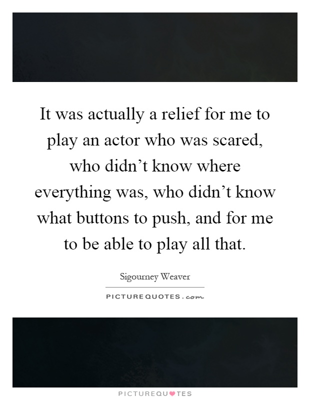 It was actually a relief for me to play an actor who was scared, who didn't know where everything was, who didn't know what buttons to push, and for me to be able to play all that Picture Quote #1
