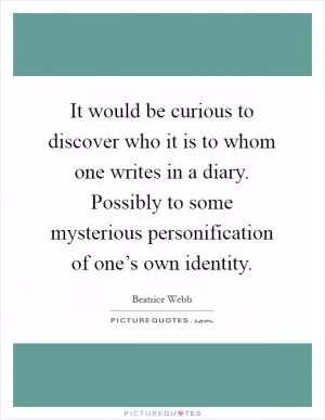 It would be curious to discover who it is to whom one writes in a diary. Possibly to some mysterious personification of one’s own identity Picture Quote #1