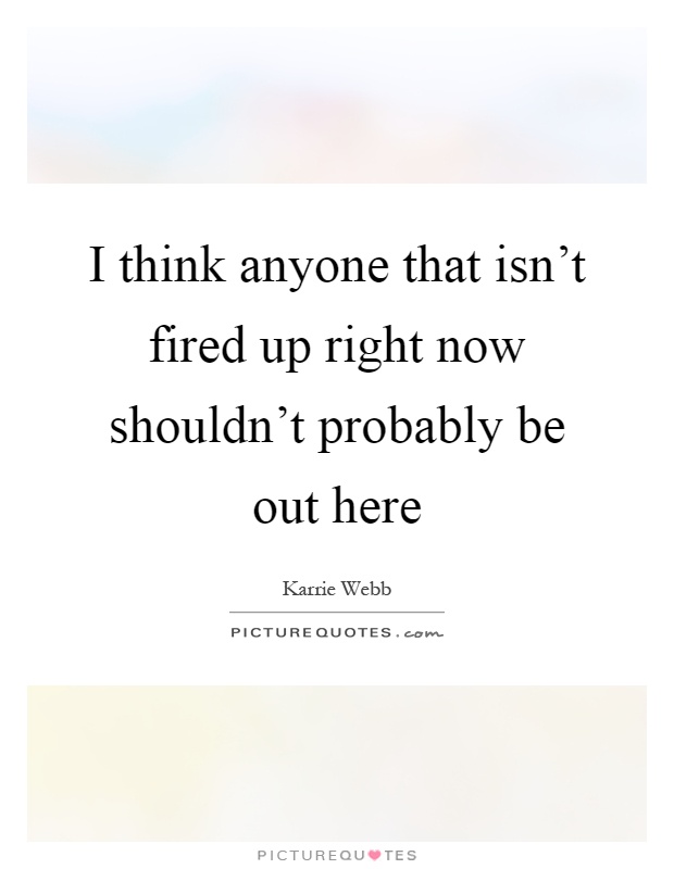 I think anyone that isn't fired up right now shouldn't probably be out here Picture Quote #1