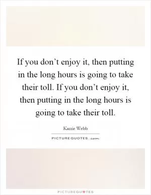 If you don’t enjoy it, then putting in the long hours is going to take their toll. If you don’t enjoy it, then putting in the long hours is going to take their toll Picture Quote #1
