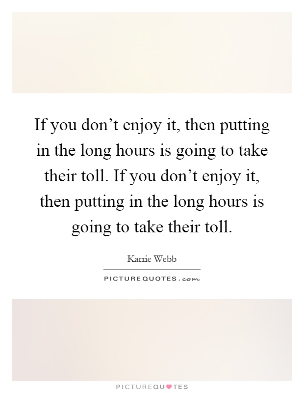 If you don't enjoy it, then putting in the long hours is going to take their toll. If you don't enjoy it, then putting in the long hours is going to take their toll Picture Quote #1