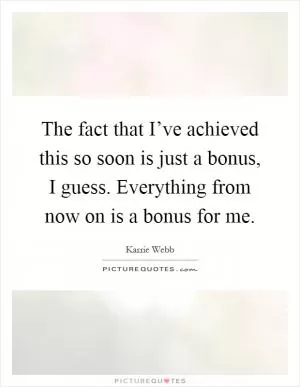 The fact that I’ve achieved this so soon is just a bonus, I guess. Everything from now on is a bonus for me Picture Quote #1