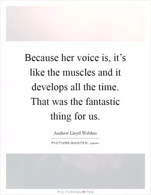 Because her voice is, it’s like the muscles and it develops all the time. That was the fantastic thing for us Picture Quote #1