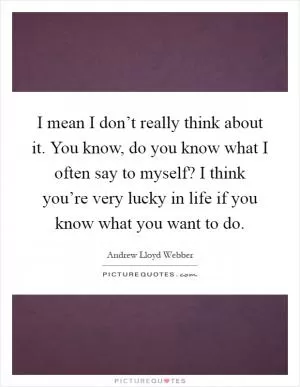 I mean I don’t really think about it. You know, do you know what I often say to myself? I think you’re very lucky in life if you know what you want to do Picture Quote #1