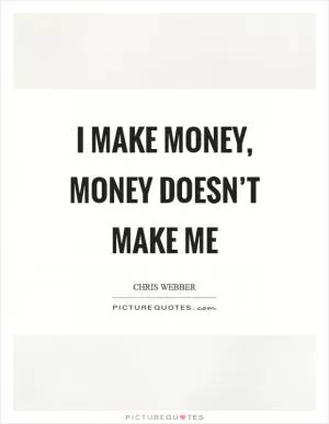 I make money, money doesn’t make me Picture Quote #1