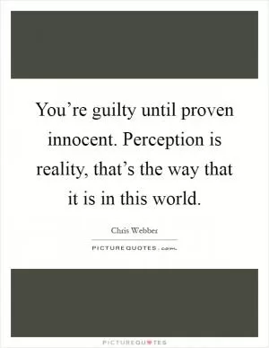 You’re guilty until proven innocent. Perception is reality, that’s the way that it is in this world Picture Quote #1