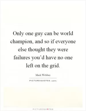 Only one guy can be world champion, and so if everyone else thought they were failures you’d have no one left on the grid Picture Quote #1