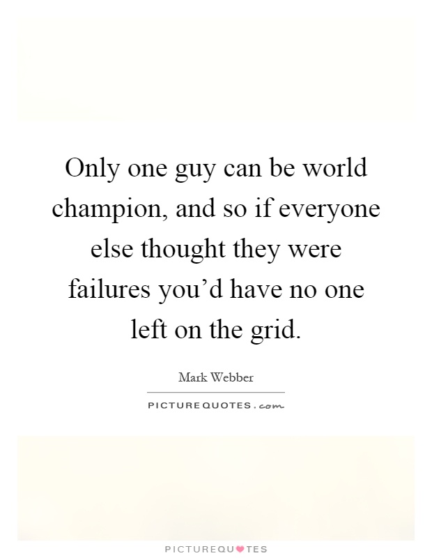 Only one guy can be world champion, and so if everyone else thought they were failures you'd have no one left on the grid Picture Quote #1