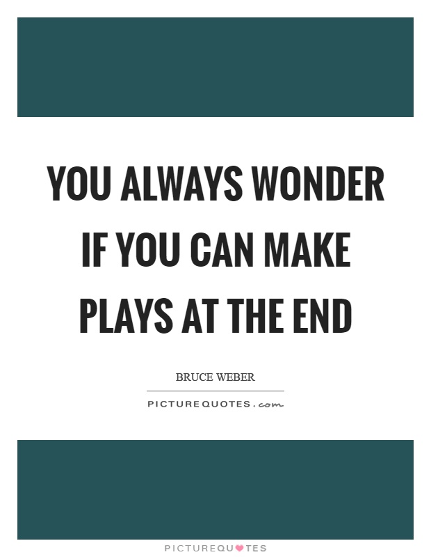 You always wonder if you can make plays at the end Picture Quote #1