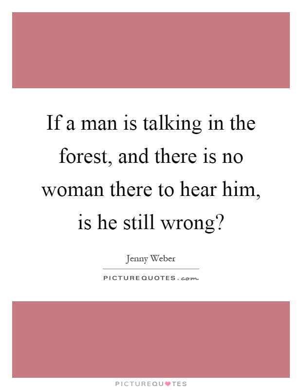 If a man is talking in the forest, and there is no woman there to hear him, is he still wrong? Picture Quote #1
