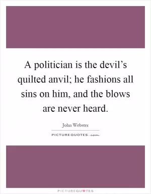 A politician is the devil’s quilted anvil; he fashions all sins on him, and the blows are never heard Picture Quote #1