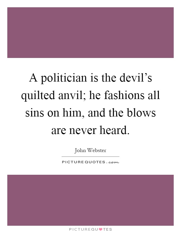 A politician is the devil's quilted anvil; he fashions all sins on him, and the blows are never heard Picture Quote #1