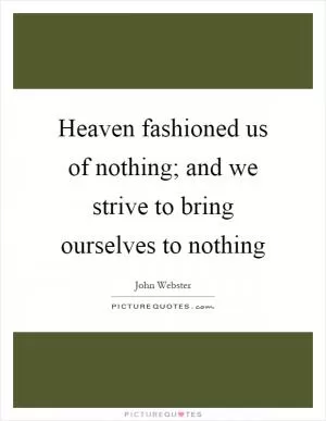 Heaven fashioned us of nothing; and we strive to bring ourselves to nothing Picture Quote #1