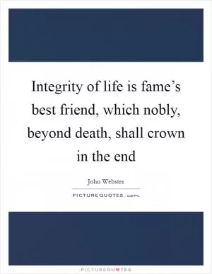 Integrity of life is fame’s best friend, which nobly, beyond death, shall crown in the end Picture Quote #1