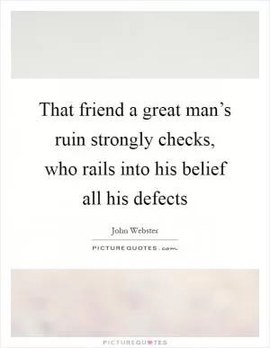 That friend a great man’s ruin strongly checks, who rails into his belief all his defects Picture Quote #1
