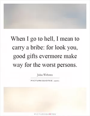 When I go to hell, I mean to carry a bribe: for look you, good gifts evermore make way for the worst persons Picture Quote #1