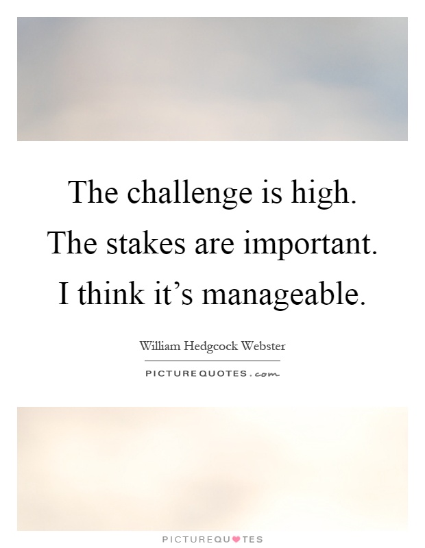 The challenge is high. The stakes are important. I think it's manageable Picture Quote #1