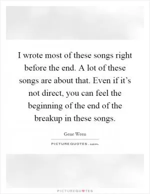 I wrote most of these songs right before the end. A lot of these songs are about that. Even if it’s not direct, you can feel the beginning of the end of the breakup in these songs Picture Quote #1