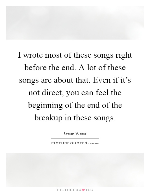 I wrote most of these songs right before the end. A lot of these songs are about that. Even if it's not direct, you can feel the beginning of the end of the breakup in these songs Picture Quote #1