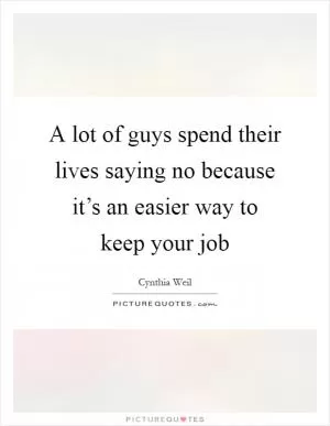 A lot of guys spend their lives saying no because it’s an easier way to keep your job Picture Quote #1