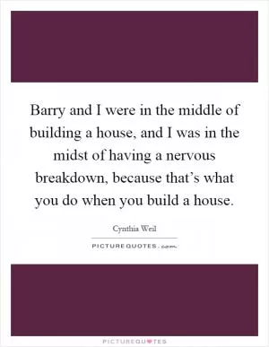 Barry and I were in the middle of building a house, and I was in the midst of having a nervous breakdown, because that’s what you do when you build a house Picture Quote #1